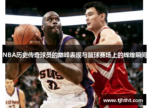 NBA历史传奇球员的巅峰表现与篮球赛场上的辉煌瞬间
