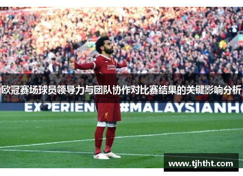 欧冠赛场球员领导力与团队协作对比赛结果的关键影响分析