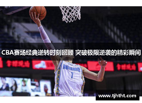 CBA赛场经典逆转时刻回顾 突破极限逆袭的精彩瞬间