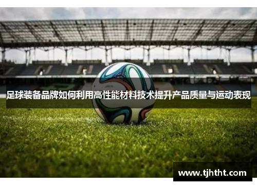 足球装备品牌如何利用高性能材料技术提升产品质量与运动表现