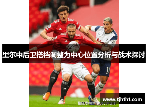里尔中后卫搭档调整为中心位置分析与战术探讨